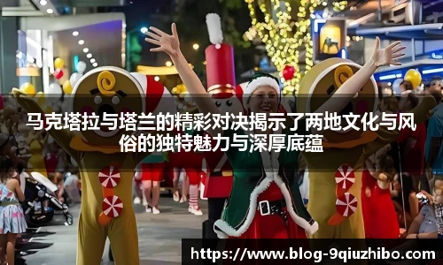 马克塔拉与塔兰的精彩对决揭示了两地文化与风俗的独特魅力与深厚底蕴