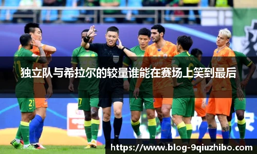 独立队与希拉尔的较量谁能在赛场上笑到最后