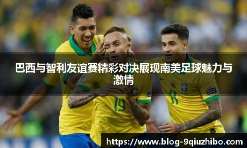巴西与智利友谊赛精彩对决展现南美足球魅力与激情